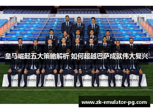 皇马崛起五大策略解析 如何超越巴萨成就伟大复兴 皇马崛起五大策略解析 如何超越巴萨成就伟大复兴