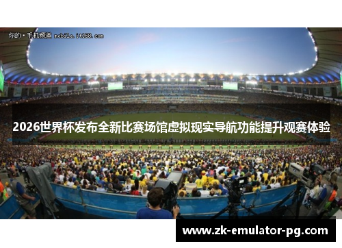 2026世界杯发布全新比赛场馆虚拟现实导航功能提升观赛体验 2026世界杯发布全新比赛场馆虚拟现实导航功能提升观赛体验