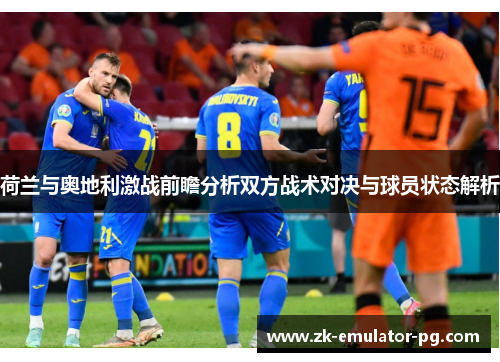 荷兰与奥地利激战前瞻分析双方战术对决与球员状态解析 荷兰与奥地利激战前瞻分析双方战术对决与球员状态解析