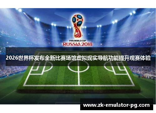 2026世界杯发布全新比赛场馆虚拟现实导航功能提升观赛体验 2026世界杯发布全新比赛场馆虚拟现实导航功能提升观赛体验