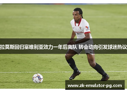 拉莫斯回归塞维利亚效力一年后离队 转会动向引发球迷热议 拉莫斯回归塞维利亚效力一年后离队 转会动向引发球迷热议