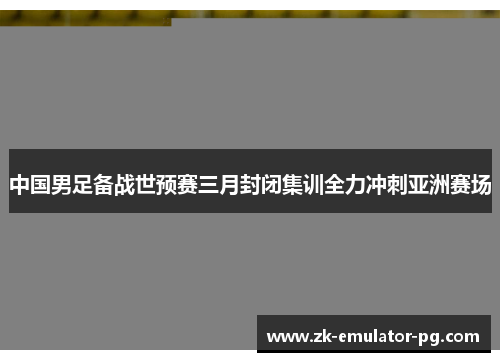 中国男足备战世预赛三月封闭集训全力冲刺亚洲赛场 中国男足备战世预赛三月封闭集训全力冲刺亚洲赛场