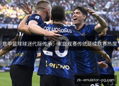 意甲篮球球迷代际传承,家庭观赛传统延续联赛热度 意甲篮球球迷代际传承,家庭观赛传统延续联赛热度