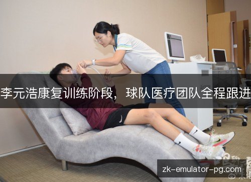 李元浩康复训练阶段,球队医疗团队全程跟进 李元浩康复训练阶段,球队医疗团队全程跟进