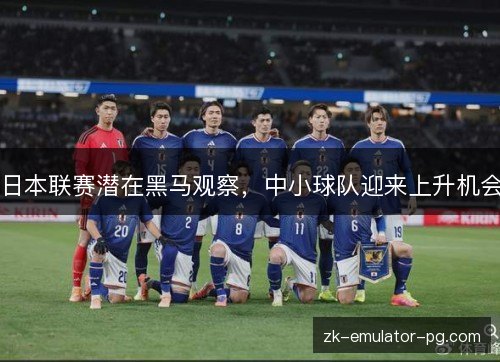 日本联赛潜在黑马观察，中小球队迎来上升机会